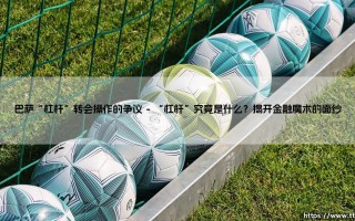 巴萨的“杠杆”：是天才的财技，还是危险的赌博？——争议中的转会操作全解析