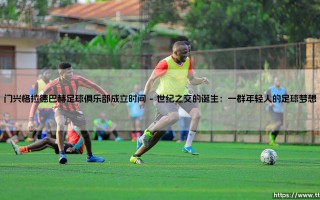 门兴格拉德巴赫足球俱乐部成立时间：普鲁士雄鹰的百年翱翔起点