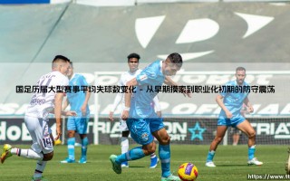 国足历届大型赛事平均失球数变化：一面防守的镜子