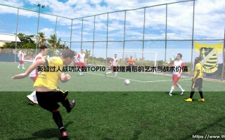 英超过人成功次数TOP10：绿茵场上的舞者与魔术师