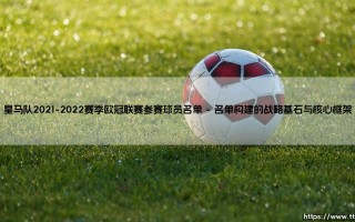 皇马队2021-2022赛季欧冠联赛参赛球员名单深度解析：银河战舰的冠军拼图