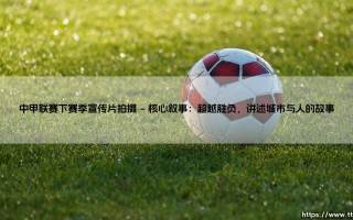 中甲联赛下赛季宣传片拍摄：点燃绿茵梦想，诠释足球热血