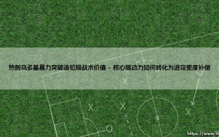 热刺乌多基暴力突破造犯规战术价值：边路冲击力是打破密集防守的超级武器