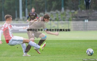 中甲联赛究竟是什么水平？一次读懂中国足球的次级舞台