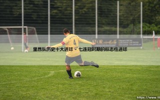 里昂队历史十大进球：里昂队史十大经典瞬间的永恒回忆