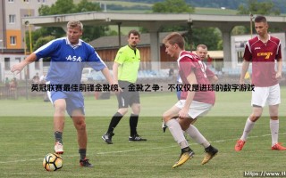 英冠联赛最佳前锋金靴榜：绿茵场上的荣耀与传奇