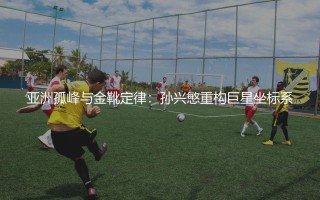 孙兴慜属于顶级球星吗?亚洲一哥孙兴慜重构巨星坐标系