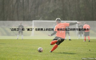 边后卫与翼卫：谁在绿茵场边路扮演更多角色？「职责与战术的深度解析」