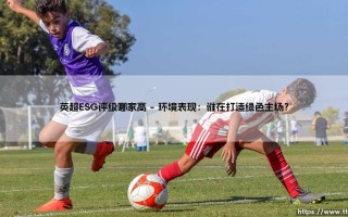 英超ESG评级哪家高？寻找绿茵场上的「责任冠军」：谁在领跑可持续发展？