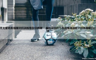 都灵尤里奇高强度对抗训练导致伤病潮：意甲铁帅的勇敢与代价