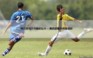 阿尔克马尔今晚的比分：荷甲劲旅能否延续主场强势？「阿尔克马尔VS对手」赛果深度解析