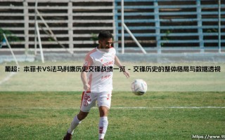 葡超：本菲卡VS法马利康历史交锋战绩一览（天下足球）