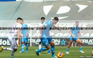 欧联杯球队与城市品牌联合推广活动案例深度解析