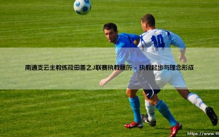 南通支云新帅筱田善之的J联赛执教履历解析