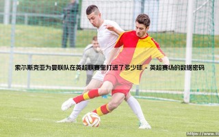 索尔斯克亚为曼联队在英超联赛里打进了多少球分析