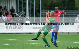 哪家墨西哥足球俱乐部获得过的冠军最多|体坛足球家