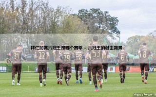 拜仁加冕六冠王是哪个赛季？「六冠王神话」- 拜仁慕尼黑如何创造历史巅峰？