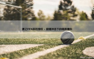 德乙FIFA游戏授权：虚拟绿茵与真实联赛的融合之道 德乙FIFA游戏授权：数字足球的沉浸式革命