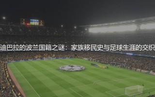 迪巴拉的波兰国籍之谜：家族移民史与足球生涯的交织