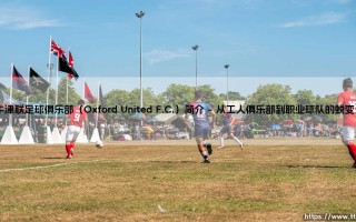 牛津联足球俱乐部（Oxford United F.C.）：英格兰足坛的百年沉淀与牛津联足球俱乐部（Oxford United F.C.）的当代崛起