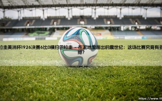 提到南美足球的黄金年代，你第一个想起的画面是什么？【乌拉圭美洲杯1926决赛6比0横扫巴拉圭：一场载入史册的狂胜】？