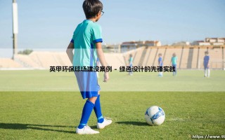 英甲环保球场建设案例：绿色体育场的典范与启示