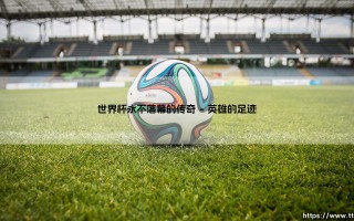 世界杯永不落幕的传奇-足坛风向标