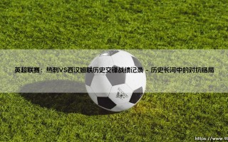 英超联赛的北伦敦战火：热刺VS西汉姆联，历史交锋藏着怎样的故事？