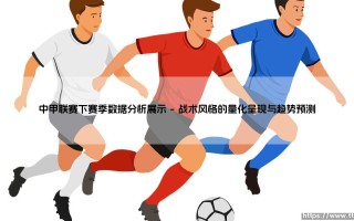 中甲联赛下赛季数据分析展示：解码绿茵场上的数字密码