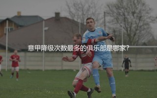 意甲降级次数最多的俱乐部是哪家？