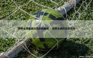 西甲主席曾是球员的有哪些？揭秘那些绿茵场走出的掌舵人
