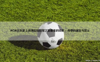 AC米兰队史上获得欧冠冠军次数最多的球员：你知道是谁吗？- 「红黑传奇」的欧冠荣耀