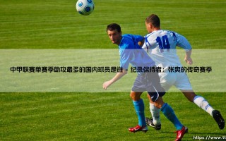 中甲联赛单赛季助攻最多的国内球员是谁？揭秘纪录保持者