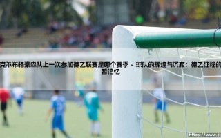 瓦克尔布格豪森队上一次参加德乙联赛是哪个赛季(绿茵速报)