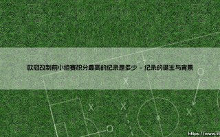 欧冠改制前小组赛积分最高的纪录是多少？探寻欧冠历史上的最高小组赛积分纪录