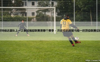 阿特维达堡队的瑞超记忆与回归之路：探寻他们上一次参加瑞超联赛的赛季