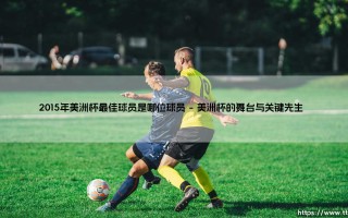 2015年美洲杯最佳球员是谁？——「足球王者」的荣耀时刻：揭秘2015美洲杯MVP