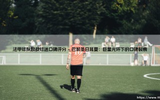 法甲球队欧战风云：球迷口碑评分的荣耀与争议
