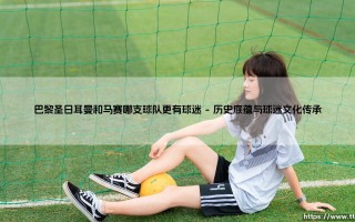 巴黎圣日耳曼和马赛谁更有球迷？法甲双雄的球迷力量终极对比