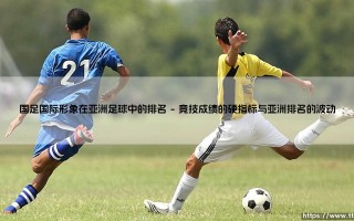 国足国际形象在亚洲足球中的复杂图景：排名背后的多维解读