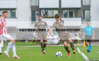 中超外援数量上限是多少，这条规则如何塑造了中国足球的生态？