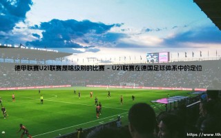 德甲联赛U21联赛是啥级别的比赛？深度解析德国青训体系