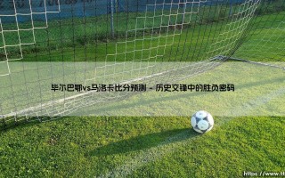 毕尔巴鄂vs马洛卡比分预测：数据与战术维度下的胜负前瞻