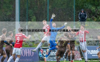 帕尔马队史知名球星：那些点缀塔尔迪尼星空的璀璨光芒