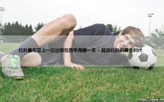 拉科鲁尼亚上一次出现在西甲是哪一年？追寻超级拉科最后的西甲足迹「拉科鲁尼亚何时从西甲降级？」