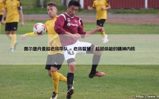 奥尔堡丹麦超老将带队：一种足球哲学的回归与新生