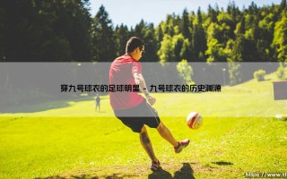 穿九号球衣的足球明星：传奇与荣耀的象征