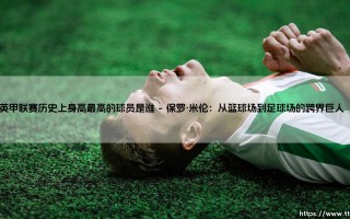英甲联赛历史身高之最：揭秘身高最高的球员传奇