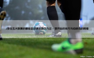 J罗在五大联赛的哪些足球俱乐部效力过【绿茵视界】