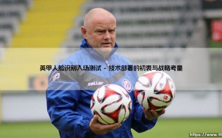 英甲人脸识别入场测试：足球赛事安防新纪元的英甲人脸识别入场测试实践